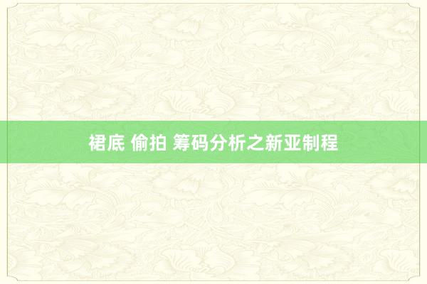 裙底 偷拍 筹码分析之新亚制程