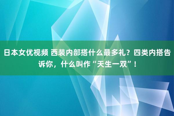 日本女优视频 西装内部搭什么最多礼？四类内搭告诉你，什么叫作“天生一双”！