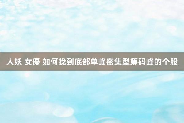 人妖 女優 如何找到底部单峰密集型筹码峰的个股