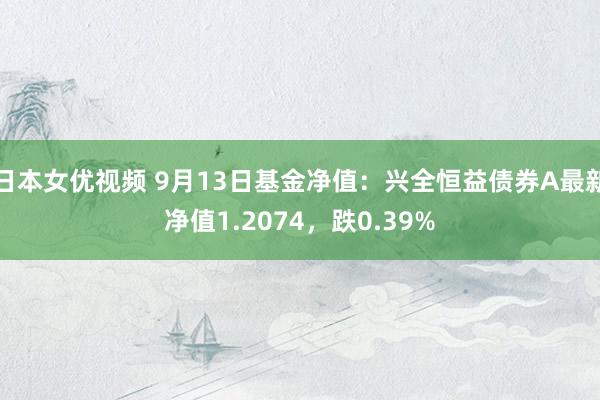 日本女优视频 9月13日基金净值：兴全恒益债券A最新净值1.2074，跌0.39%