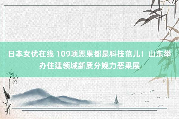 日本女优在线 109项恶果都是科技范儿！山东举办住建领域新质分娩力恶果展