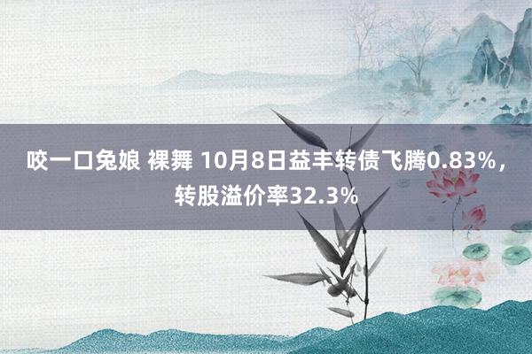咬一口兔娘 裸舞 10月8日益丰转债飞腾0.83%，转股溢价率32.3%