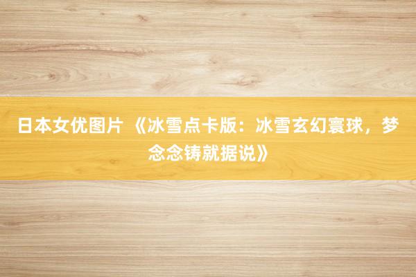 日本女优图片 《冰雪点卡版：冰雪玄幻寰球，梦念念铸就据说》