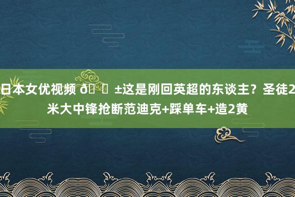 日本女优视频 😱这是刚回英超的东谈主？圣徒2米大中锋抢断范迪克+踩单车+造2黄