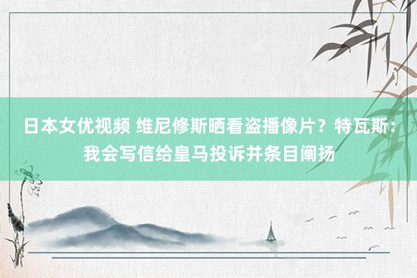 日本女优视频 维尼修斯晒看盗播像片？特瓦斯：我会写信给皇马投诉并条目阐扬