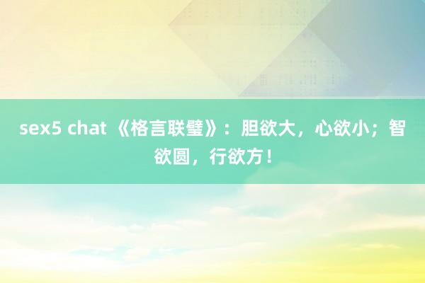sex5 chat 《格言联璧》：胆欲大，心欲小；智欲圆，行欲方！