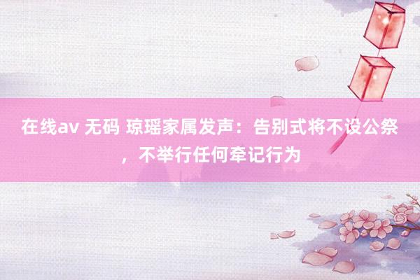 在线av 无码 琼瑶家属发声：告别式将不设公祭，不举行任何牵记行为