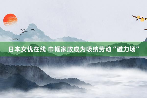 日本女优在线 巾帼家政成为吸纳劳动“磁力场”