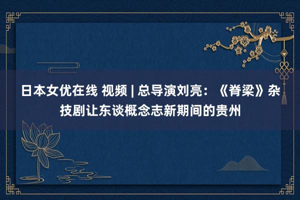 日本女优在线 视频 | 总导演刘亮：《脊梁》杂技剧让东谈概念志新期间的贵州