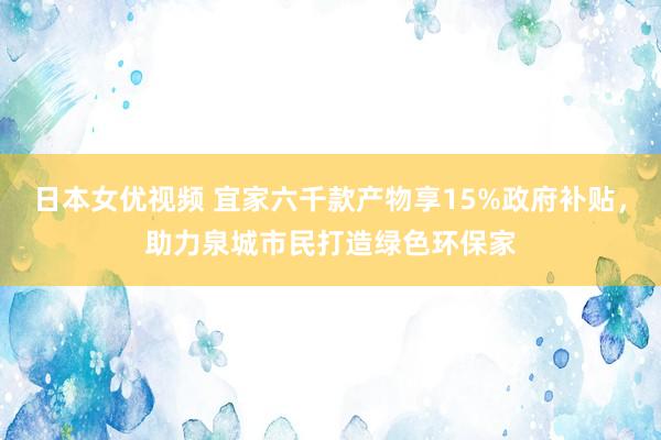 日本女优视频 宜家六千款产物享15%政府补贴，助力泉城市民打造绿色环保家