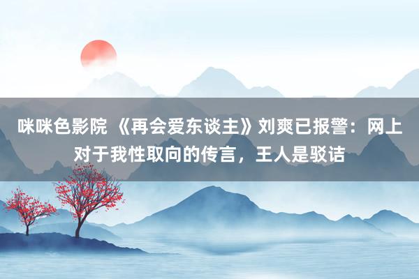 咪咪色影院 《再会爱东谈主》刘爽已报警：网上对于我性取向的传言，王人是驳诘
