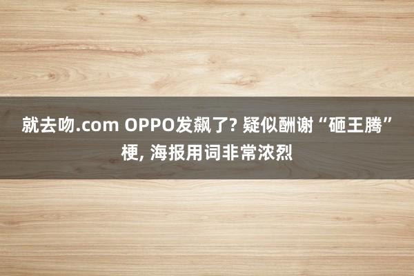 就去吻.com OPPO发飙了? 疑似酬谢“砸王腾”梗， 海报用词非常浓烈