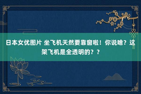 日本女优图片 坐飞机天然要靠窗啦！你说啥？这架飞机是全透明的？？