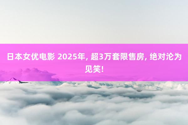 日本女优电影 2025年， 超3万套限售房， 绝对沦为见笑!