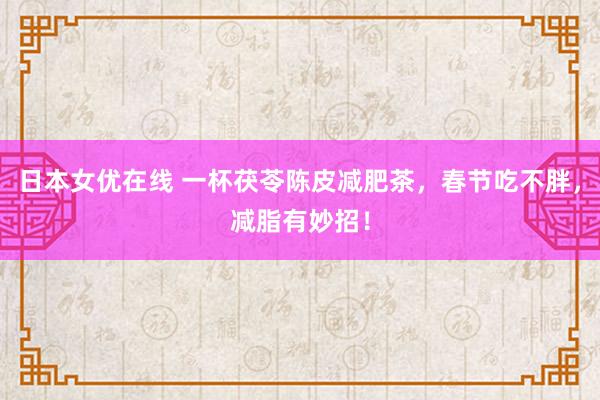 日本女优在线 一杯茯苓陈皮减肥茶，春节吃不胖，减脂有妙招！