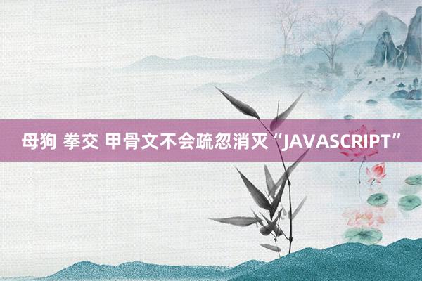 母狗 拳交 甲骨文不会疏忽消灭“JAVASCRIPT”