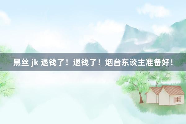 黑丝 jk 退钱了！退钱了！烟台东谈主准备好！