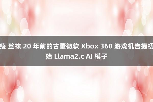 绫 丝袜 20 年前的古董微软 Xbox 360 游戏机告捷初始 Llama2.c AI 模子