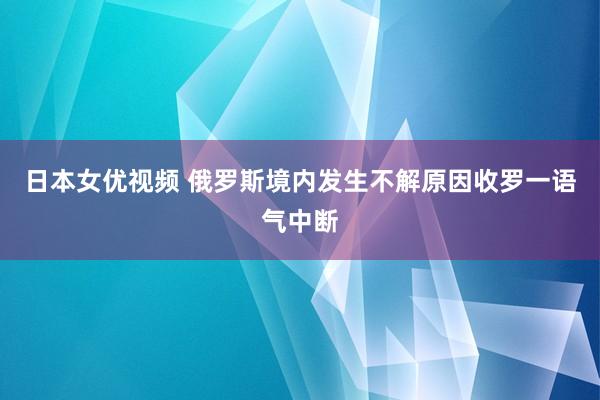 日本女优视频 俄罗斯境内发生不解原因收罗一语气中断