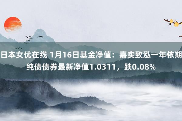 日本女优在线 1月16日基金净值：嘉实致泓一年依期纯债债券最新净值1.0311，跌0.08%