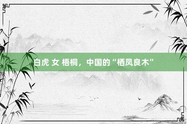 白虎 女 梧桐，中国的“栖凤良木”