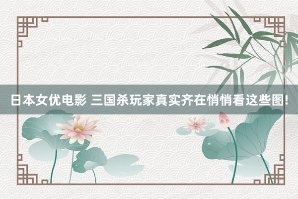 日本女优电影 三国杀玩家真实齐在悄悄看这些图!