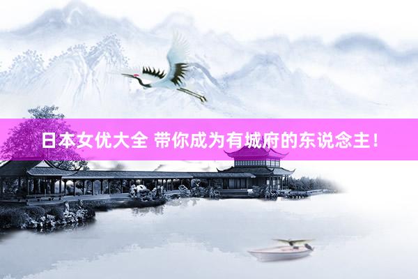 日本女优大全 带你成为有城府的东说念主!