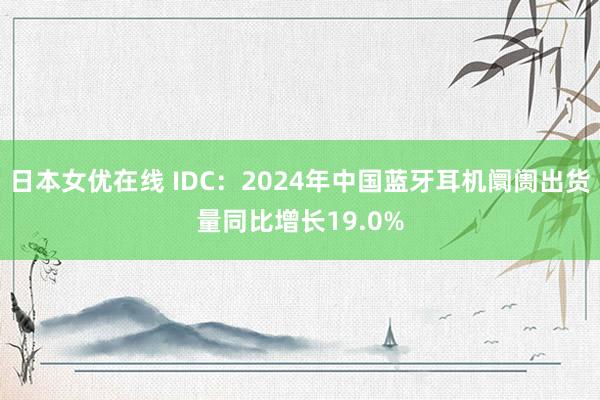 日本女优在线 IDC：2024年中国蓝牙耳机阛阓出货量同比增长19.0%