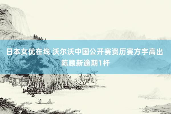 日本女优在线 沃尔沃中国公开赛资历赛方宇高出 陈顾新逾期1杆