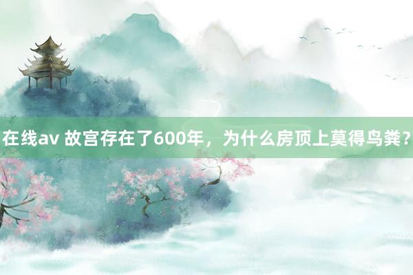 在线av 故宫存在了600年，为什么房顶上莫得鸟粪？
