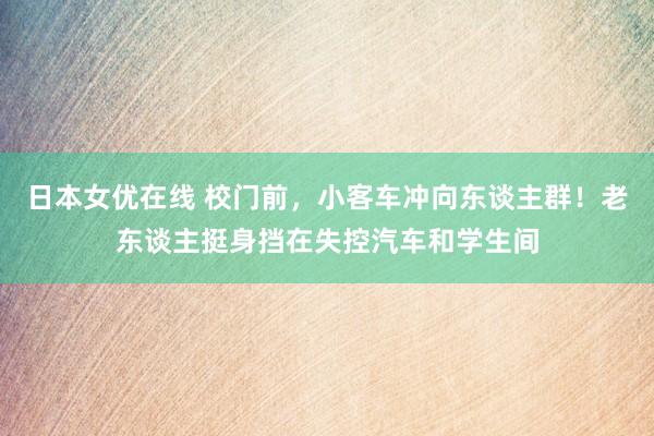 日本女优在线 校门前，小客车冲向东谈主群！老东谈主挺身挡在失控汽车和学生间