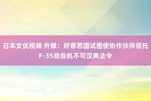 日本女优视频 外媒：好意思国试图使协作伙伴信托F-35战役机不可汉典法令