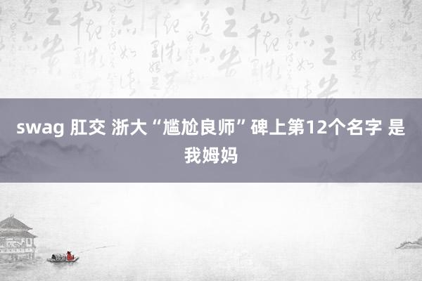 swag 肛交 浙大“尴尬良师”碑上第12个名字 是我姆妈