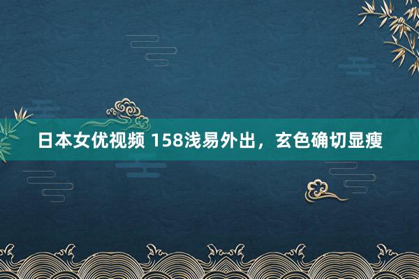 日本女优视频 158浅易外出，玄色确切显瘦