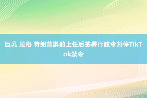 巨乳 風俗 特朗普斟酌上任后签署行政令暂停TikTok禁令