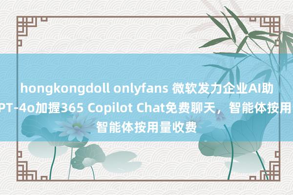 hongkongdoll onlyfans 微软发力企业AI助手：GPT-4o加握365 Copilot Chat免费聊天，智能体按用量收费
