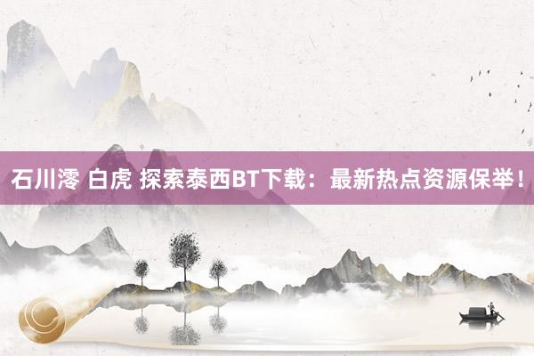 石川澪 白虎 探索泰西BT下载：最新热点资源保举！