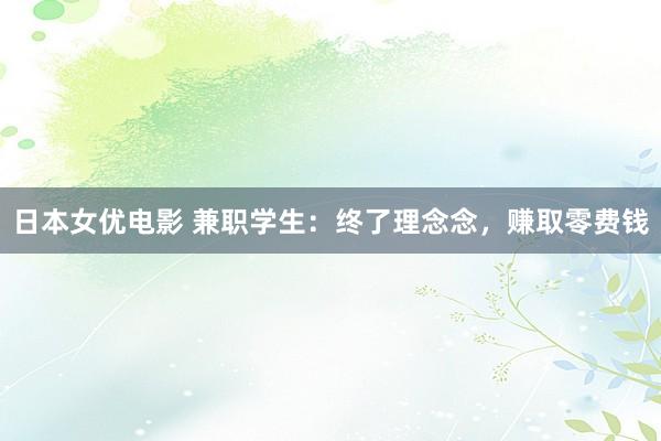 日本女优电影 兼职学生：终了理念念，赚取零费钱