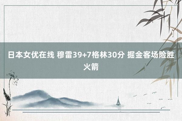 日本女优在线 穆雷39+7格林30分 掘金客场险胜火箭