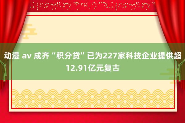 动漫 av 成齐“积分贷”已为227家科技企业提供超12.91亿元复古