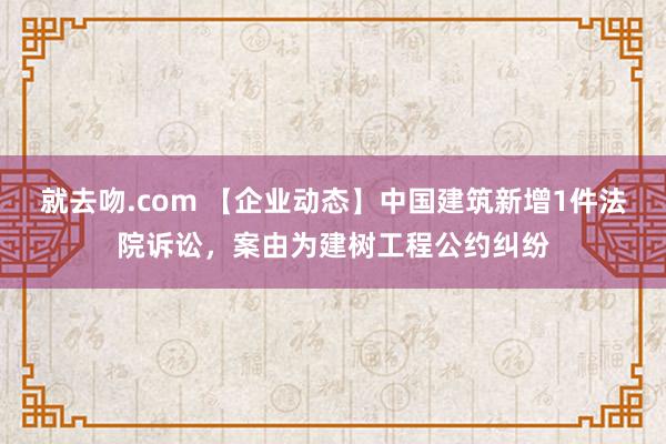 就去吻.com 【企业动态】中国建筑新增1件法院诉讼，案由为建树工程公约纠纷