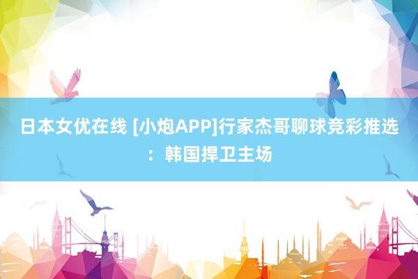 日本女优在线 [小炮APP]行家杰哥聊球竞彩推选：韩国捍卫主场