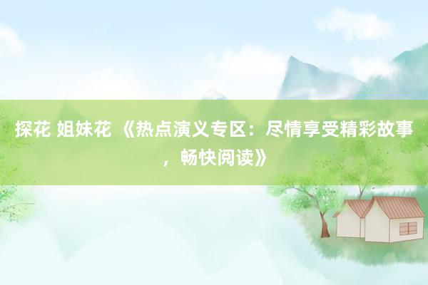 探花 姐妹花 《热点演义专区：尽情享受精彩故事，畅快阅读》