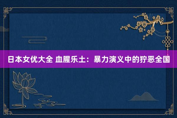 日本女优大全 血腥乐土：暴力演义中的狞恶全国