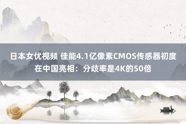 日本女优视频 佳能4.1亿像素CMOS传感器初度在中国亮相：分歧率是4K的50倍