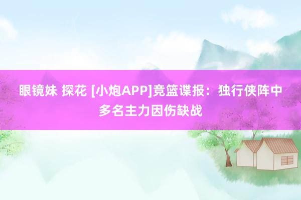 眼镜妹 探花 [小炮APP]竞篮谍报：独行侠阵中多名主力因伤缺战
