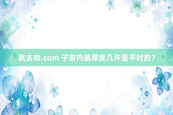 就去吻.com 子宫内膜厚度几许是平时的？
