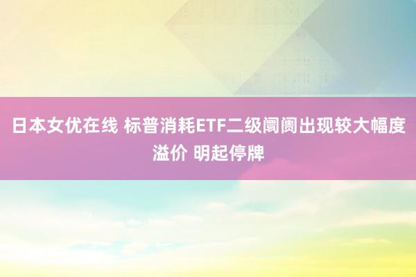 日本女优在线 标普消耗ETF二级阛阓出现较大幅度溢价 明起停牌