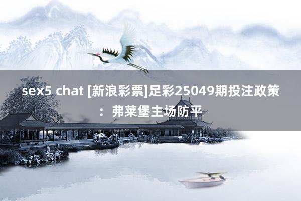 sex5 chat [新浪彩票]足彩25049期投注政策：弗莱堡主场防平