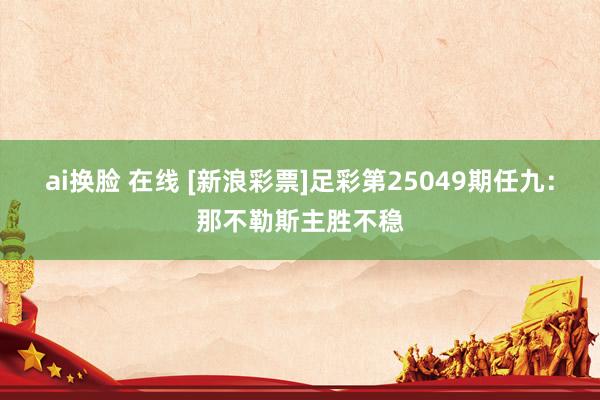 ai换脸 在线 [新浪彩票]足彩第25049期任九：那不勒斯主胜不稳